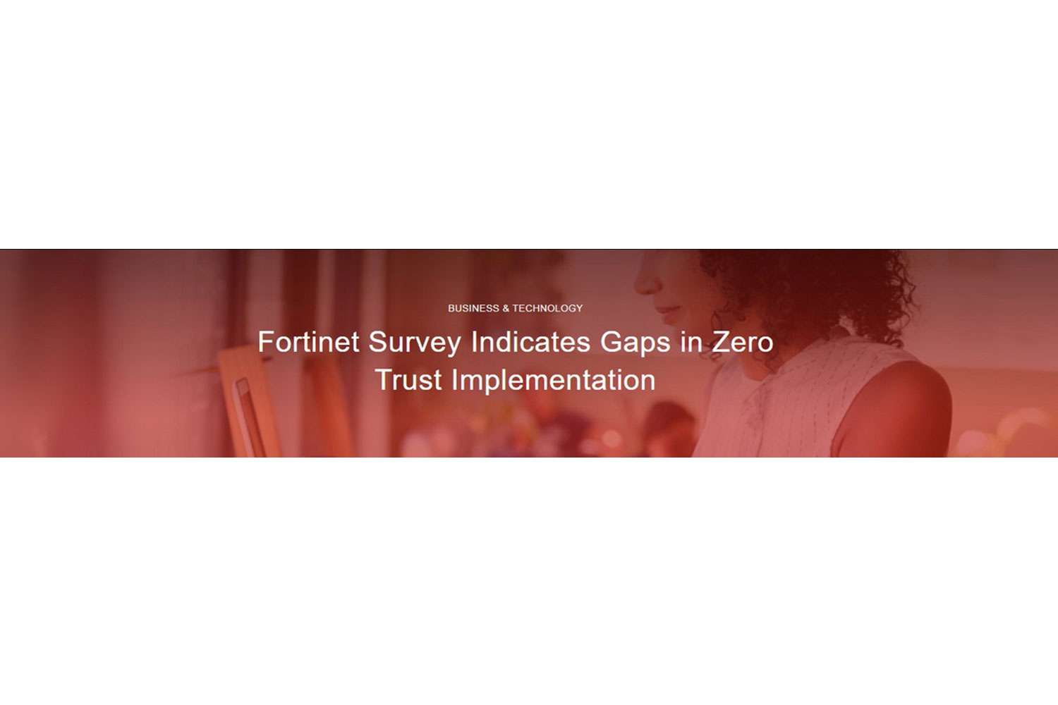 More than half of organisations face gaps in their zero-trust implementations according to a Fortinet survey